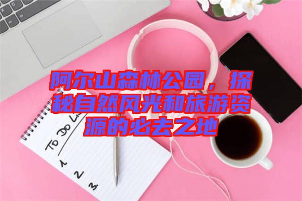 阿爾山森林公園,探秘自然風(fēng)光和旅游資源的必去之地