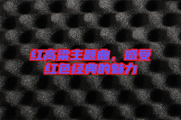 紅高粱主題曲,感受紅色經典的魅力