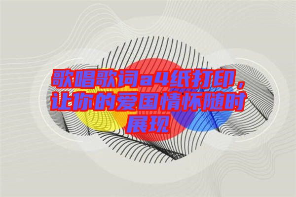歌唱歌詞a4紙打印,讓你的愛(ài)國(guó)情懷隨時(shí)展現(xiàn)