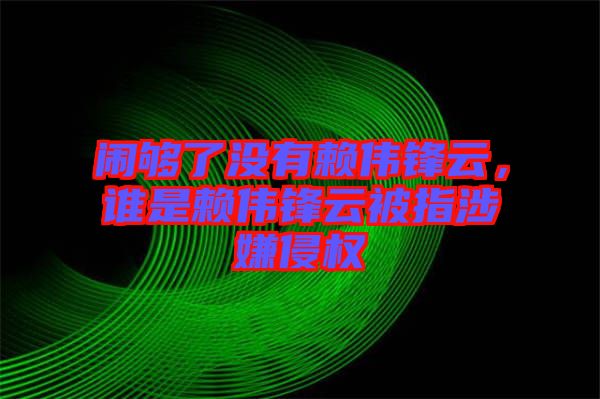 鬧夠了沒有賴偉鋒云,誰是賴偉鋒云被指涉嫌侵權