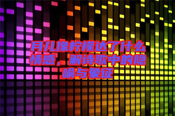 月兒像檸檬達了什么情感,解詩歌中的隱喻與象征