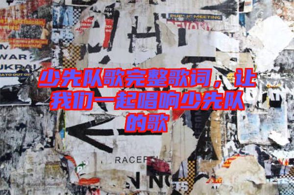 少先隊歌完整歌詞,讓我們一起唱響少先隊的歌