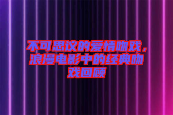 不可思議的愛情吻戲,浪漫電影中的經典吻戲回顧