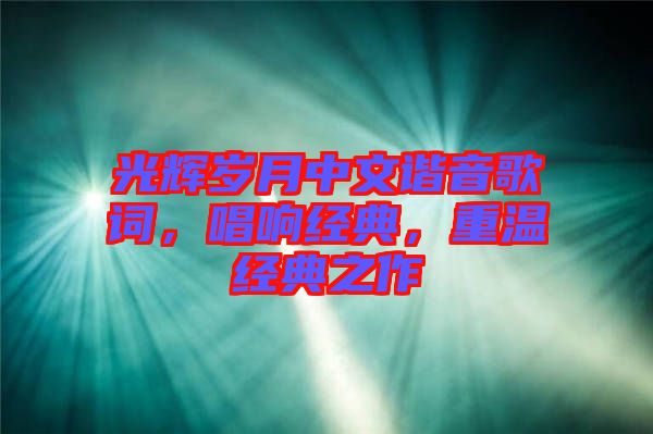 光輝歲月中文諧音歌詞,唱響經(jīng)典,重溫經(jīng)典之作