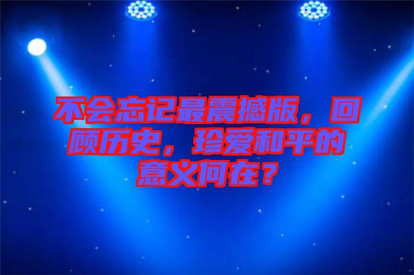 不會忘記最震撼版,回顧歷史,珍愛和平的意義何在?