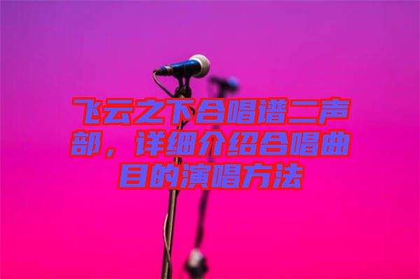 飛云之下合唱譜二聲部,詳細介紹合唱曲目的演唱方法