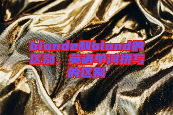 blonde和blond的區(qū)別,英語單詞拼寫的區(qū)別