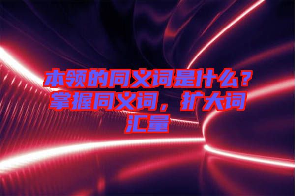 本領(lǐng)的同義詞是什么?掌握同義詞,擴大詞匯量