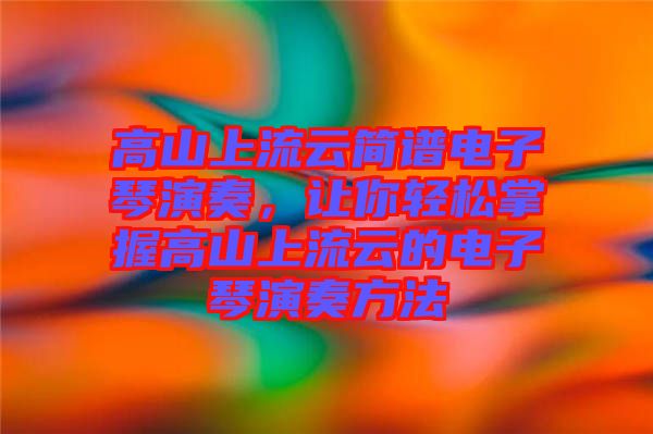 高山上流云簡譜電子琴演奏,讓你輕松掌握高山上流云的電子琴演奏方法