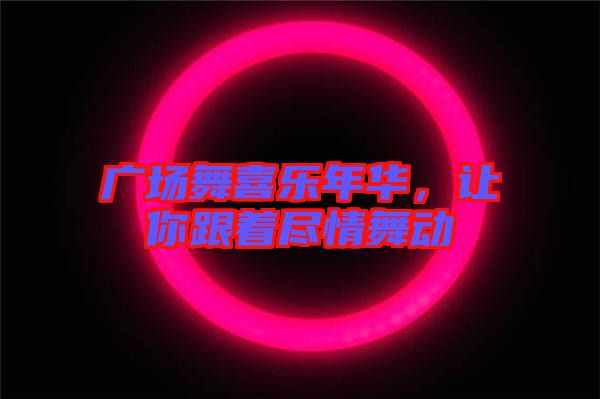 廣場(chǎng)舞喜樂年華,讓你跟著盡情舞動(dòng)