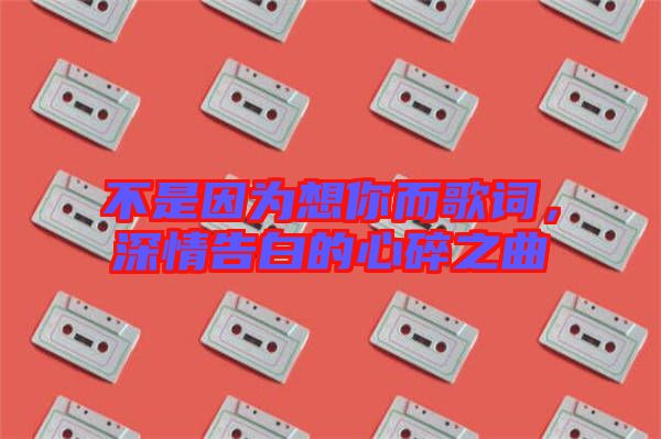 不是因為想你而歌詞,深情告白的心碎之曲