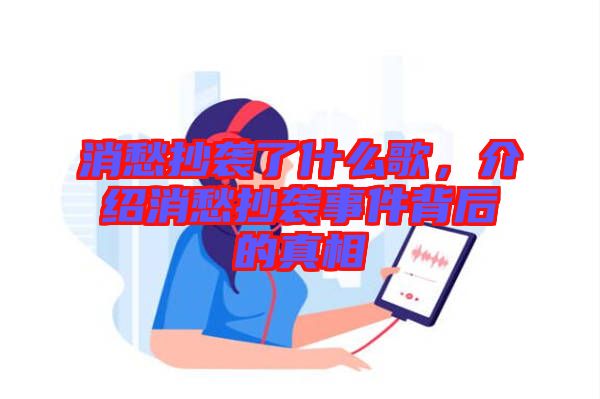 消愁抄襲了什么歌,介紹消愁抄襲事件背后的真相