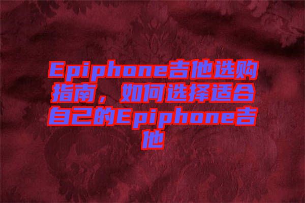 Epiphone吉他選購指南,如何選擇適合自己的Epiphone吉他
