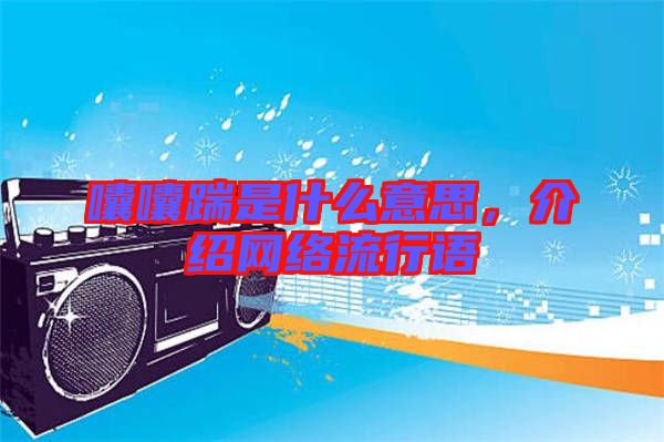 囔囔踹是什么意思,介紹網(wǎng)絡(luò)流行語