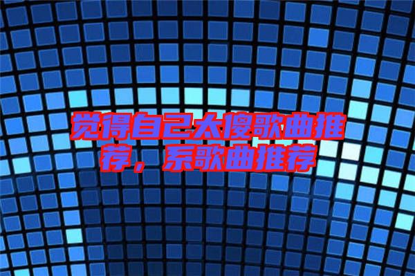覺(jué)得自己太傻歌曲推薦，系歌曲推薦