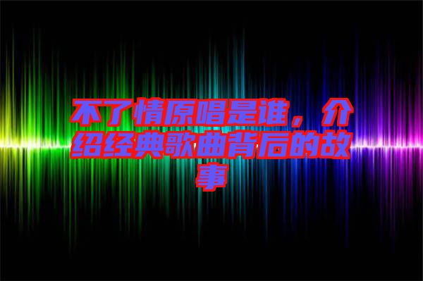 不了情原唱是誰,介紹經(jīng)典歌曲背后的故事