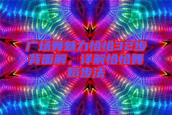 廣場舞魅力恰恰32步背面解,詳解恰恰舞蹈步法