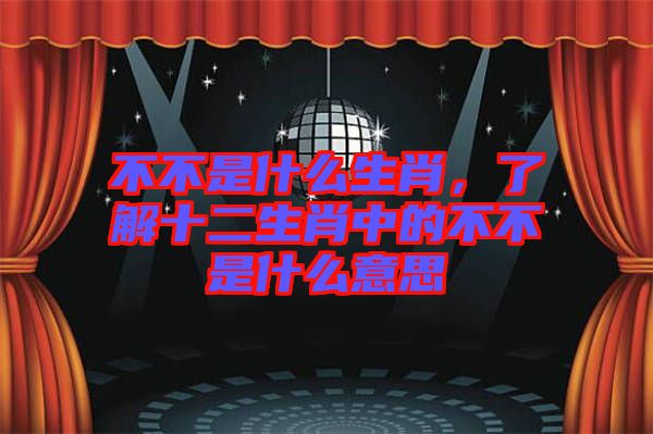 不不是什么生肖,了解十二生肖中的不不是什么意思