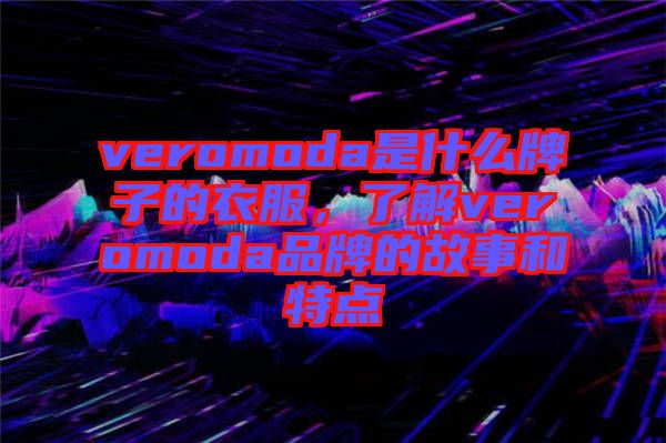 veromoda是什么牌子的衣服,了解veromoda品牌的故事和特點(diǎn)
