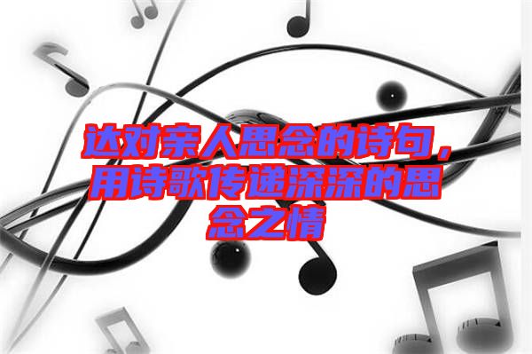 達對親人思念的詩句,用詩歌傳遞深深的思念之情