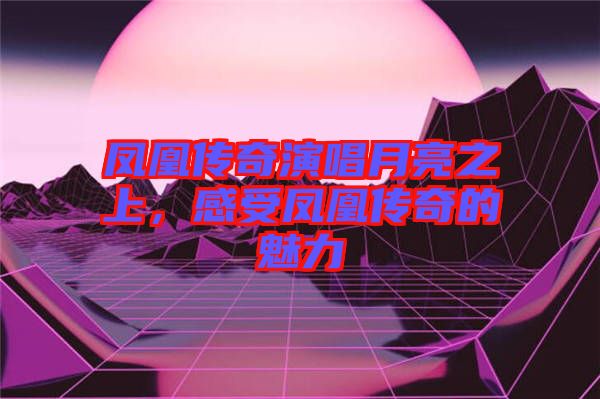 鳳凰傳奇演唱月亮之上，感受鳳凰傳奇的魅力
