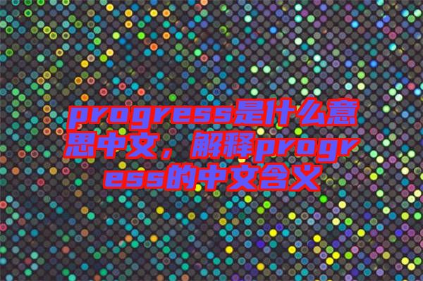 progress是什么意思中文,解釋progress的中文含義