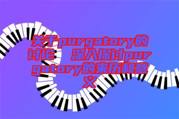 關于purgatory的討論 深入探討purgatory的來歷和意義
