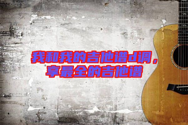 我和我的吉他譜d調(diào),享最全的吉他譜