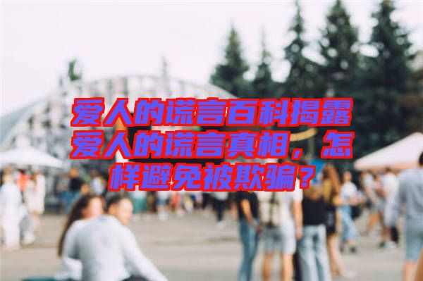 愛人的謊言百科揭露愛人的謊言真相,怎樣避免被欺騙?