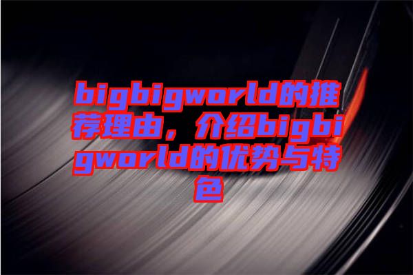 bigbigworld的推薦理由,介紹bigbigworld的優(yōu)勢與特色