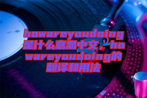 howareyoudoing是什么意思中文,howareyoudoing的翻譯和用法