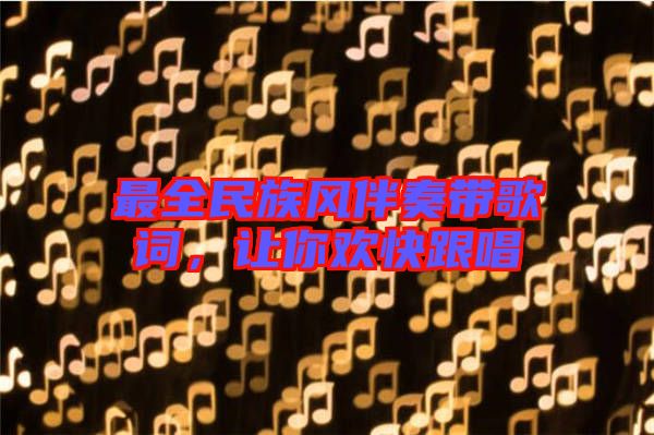 最全民族風(fēng)伴奏帶歌詞,讓你歡快跟唱