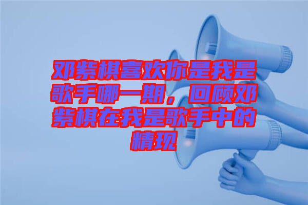 鄧紫棋喜歡你是我是歌手哪一期,回顧?quán)囎掀逶谖沂歉枋种械木F(xiàn)