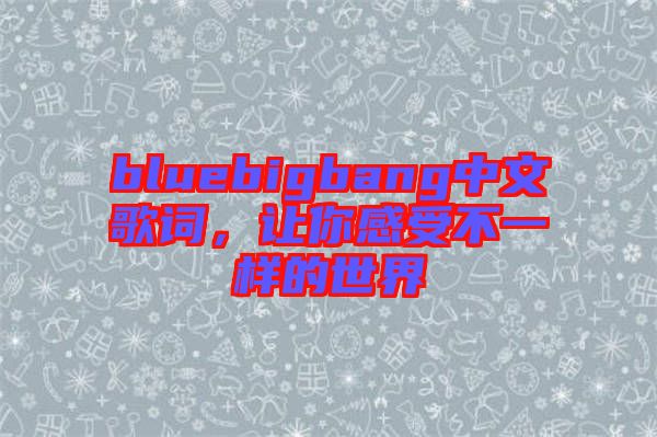 bluebigbang中文歌詞,讓你感受不一樣的世界