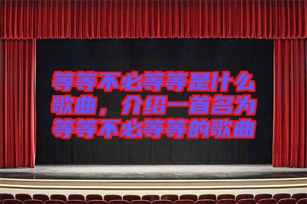 等等不必等等是什么歌曲,介紹一首名為等等不必等等的歌曲