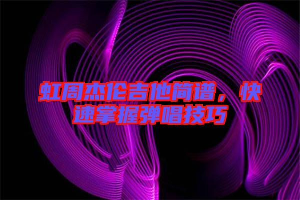 虹周杰倫吉他簡譜,快速掌握彈唱技巧