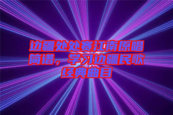 邊疆處處賽江南原唱簡譜,學習邊疆民歌經典曲目
