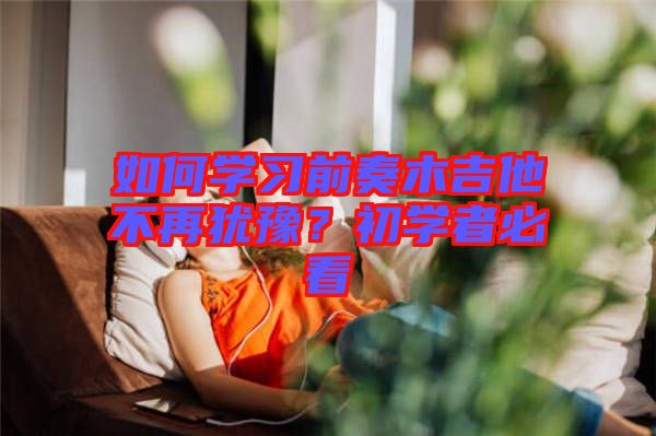 如何學(xué)習(xí)前奏木吉他不再猶豫?初學(xué)者必看