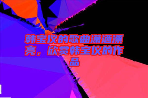 韓寶儀的歌曲瀟灑漂亮,欣賞韓寶儀的作品