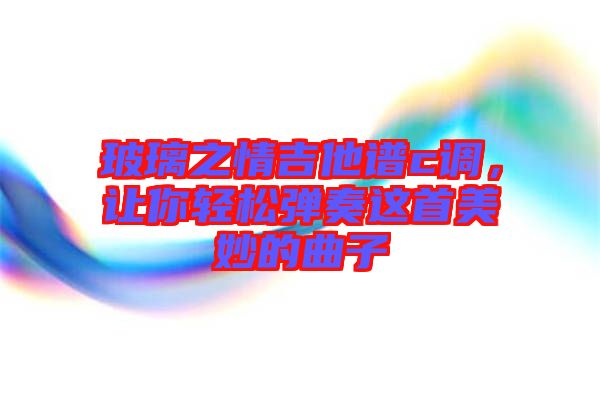 玻璃之情吉他譜c調(diào),讓你輕松彈奏這首美妙的曲子