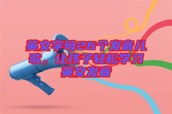 英文字母26個發(fā)音兒歌，讓孩子輕松學(xué)習(xí)英文發(fā)音