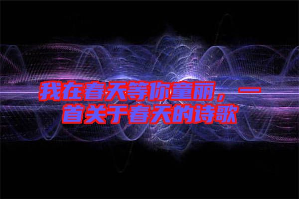 我在春天等你童麗,一首關(guān)于春天的詩歌
