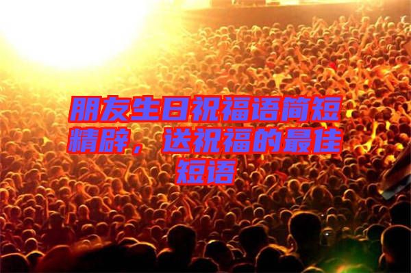 朋友生日祝福語簡短精辟,送祝福的最佳短語