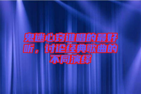 鬼迷心竅誰唱的最好聽,討論經典歌曲的不同演繹