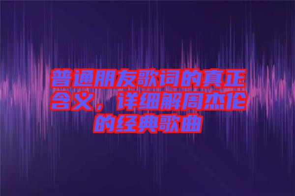 普通朋友歌詞的真正含義,詳細(xì)解周杰倫的經(jīng)典歌曲
