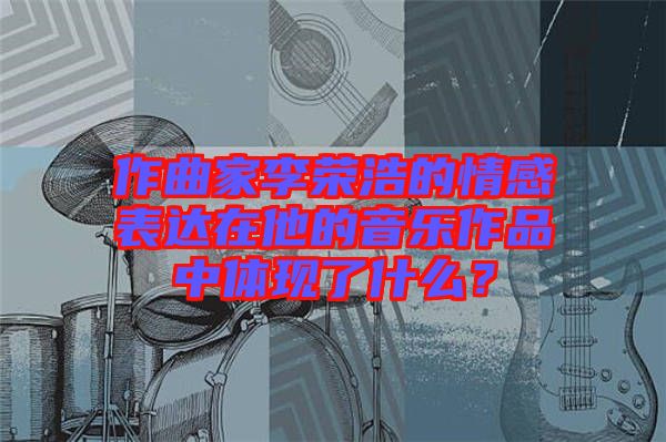 作曲家李榮浩的情感表達在他的音樂作品中體現了什么?