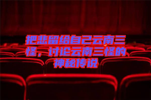 把悲留給自己云南三怪,討論云南三怪的神秘傳說
