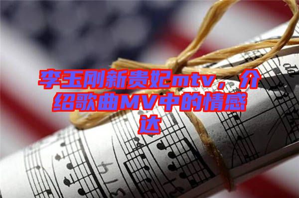 李玉剛新貴妃mtv,介紹歌曲MV中的情感達