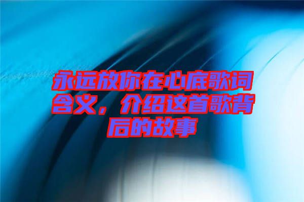 永遠放你在心底歌詞含義,介紹這首歌背后的故事
