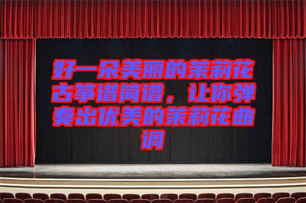 好一朵美麗的茉莉花古箏譜簡譜,讓你彈奏出優(yōu)美的茉莉花曲調(diào)